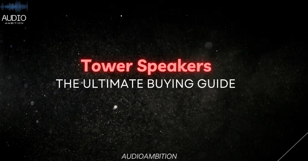 Tower Speakers: The Ultimate Buying Guide